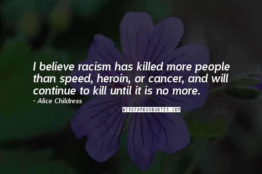 Alice Childress Quotes: I believe racism has killed more people than speed, heroin, or cancer, and will continue to kill until it is no more.