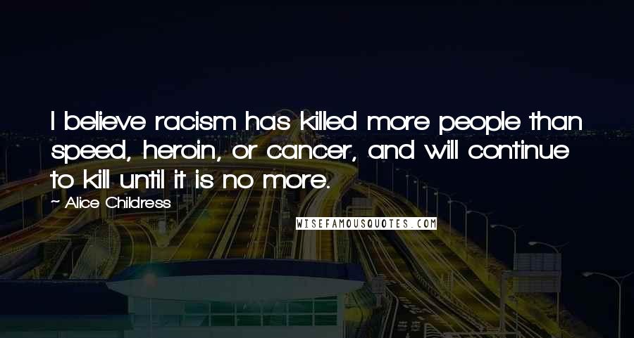 Alice Childress Quotes: I believe racism has killed more people than speed, heroin, or cancer, and will continue to kill until it is no more.