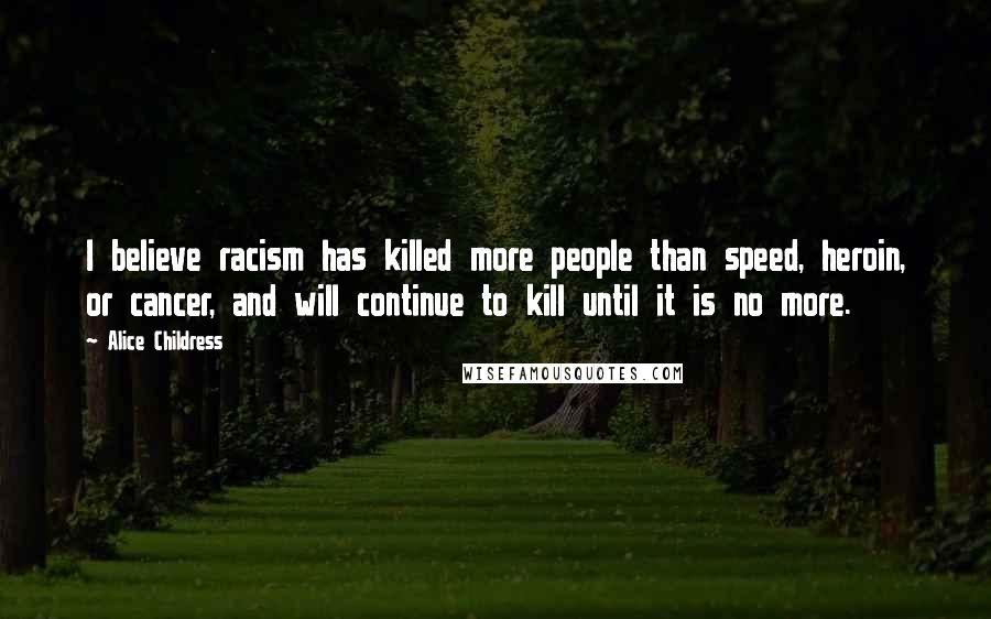 Alice Childress Quotes: I believe racism has killed more people than speed, heroin, or cancer, and will continue to kill until it is no more.