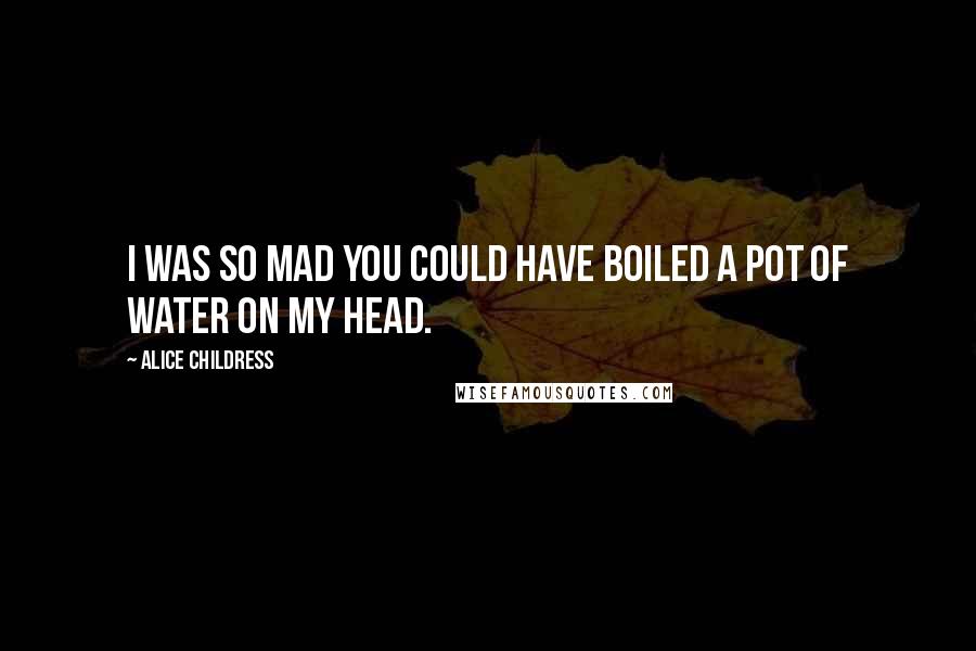 Alice Childress Quotes: I was so mad you could have boiled a pot of water on my head.