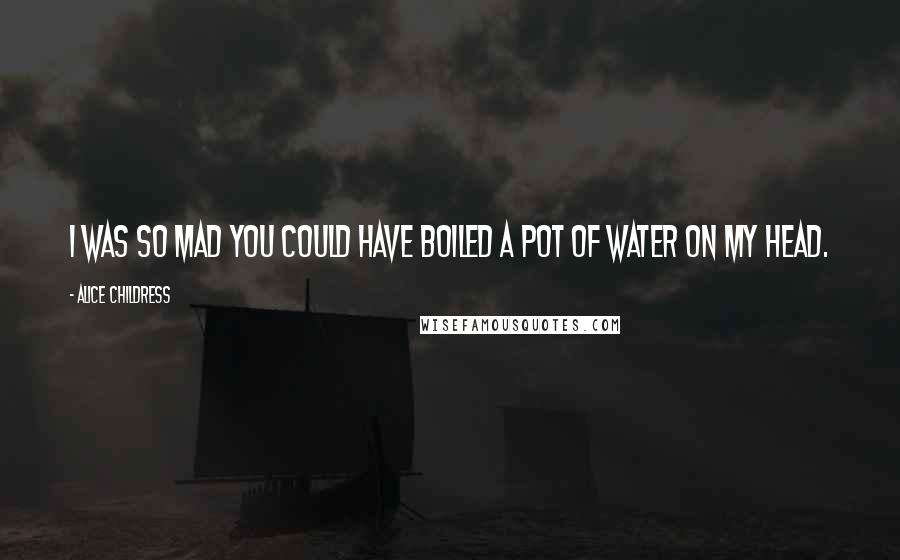 Alice Childress Quotes: I was so mad you could have boiled a pot of water on my head.