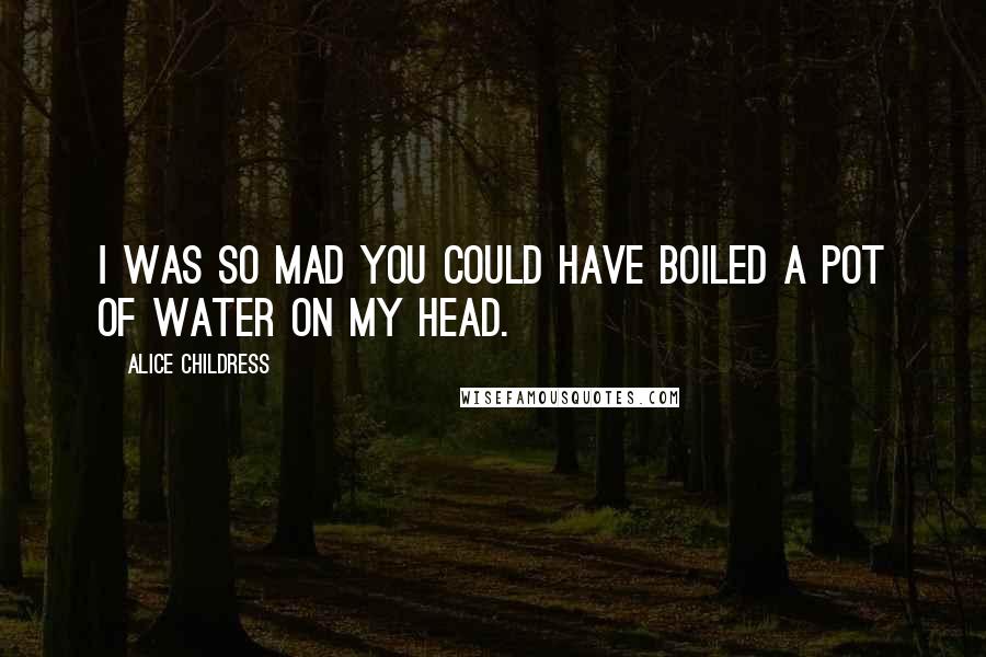 Alice Childress Quotes: I was so mad you could have boiled a pot of water on my head.