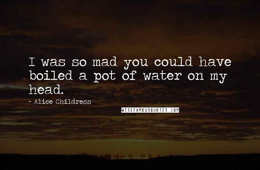 Alice Childress Quotes: I was so mad you could have boiled a pot of water on my head.