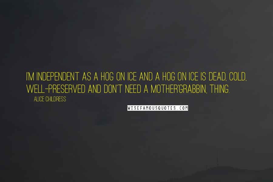 Alice Childress Quotes: I'm independent as a hog on ice and a hog on ice is dead, cold, well-preserved and don't need a mother'grabbin, thing.