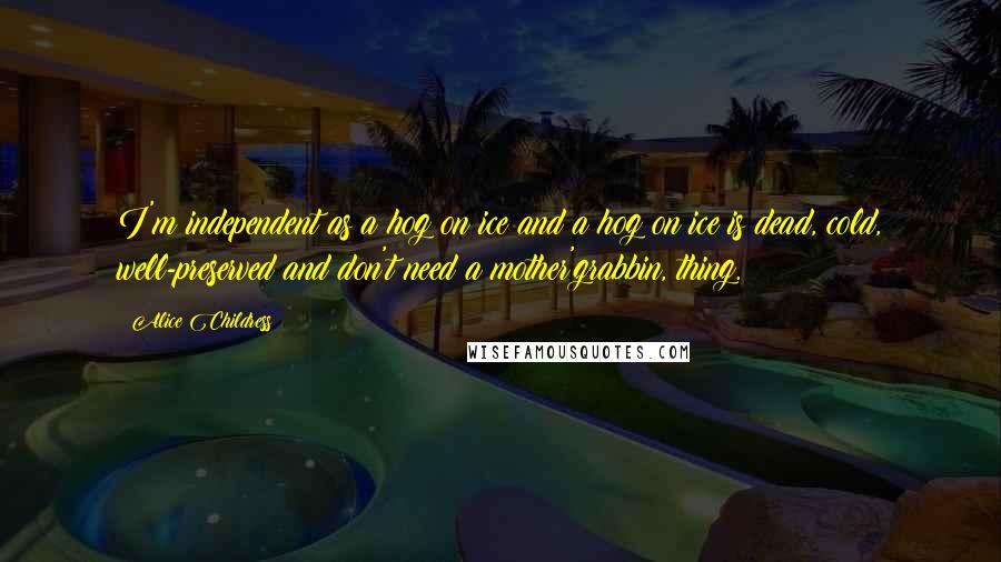 Alice Childress Quotes: I'm independent as a hog on ice and a hog on ice is dead, cold, well-preserved and don't need a mother'grabbin, thing.