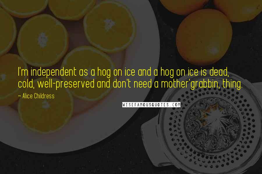 Alice Childress Quotes: I'm independent as a hog on ice and a hog on ice is dead, cold, well-preserved and don't need a mother'grabbin, thing.