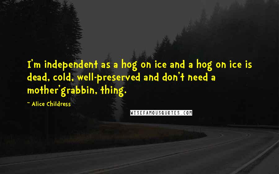 Alice Childress Quotes: I'm independent as a hog on ice and a hog on ice is dead, cold, well-preserved and don't need a mother'grabbin, thing.