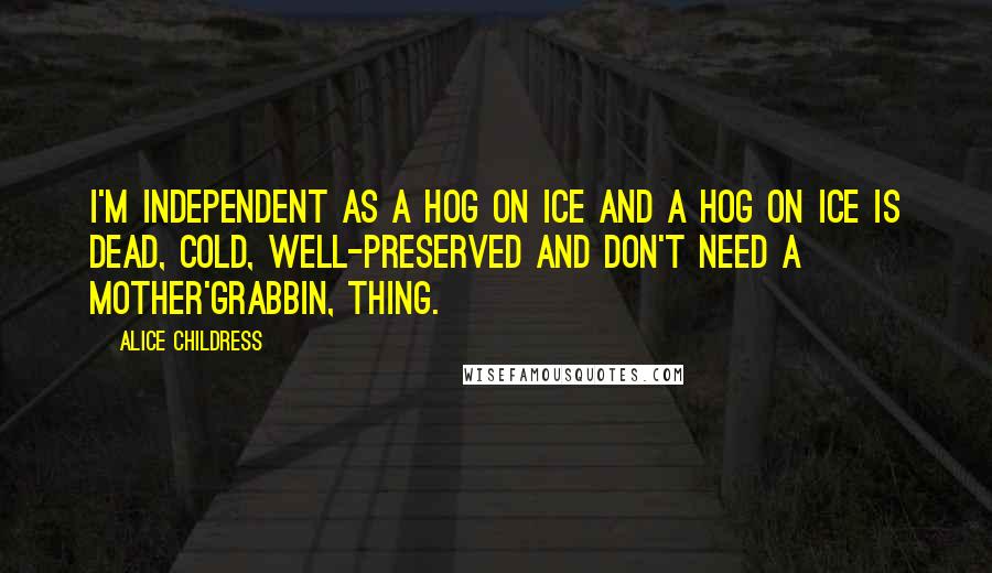Alice Childress Quotes: I'm independent as a hog on ice and a hog on ice is dead, cold, well-preserved and don't need a mother'grabbin, thing.