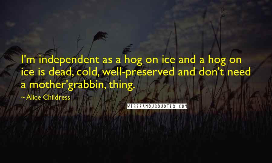 Alice Childress Quotes: I'm independent as a hog on ice and a hog on ice is dead, cold, well-preserved and don't need a mother'grabbin, thing.