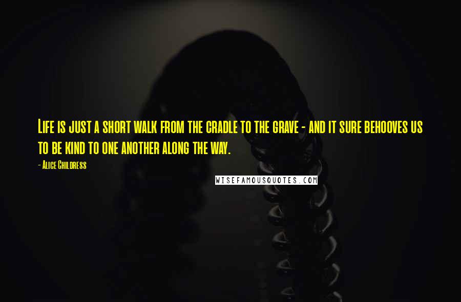Alice Childress Quotes: Life is just a short walk from the cradle to the grave - and it sure behooves us to be kind to one another along the way.