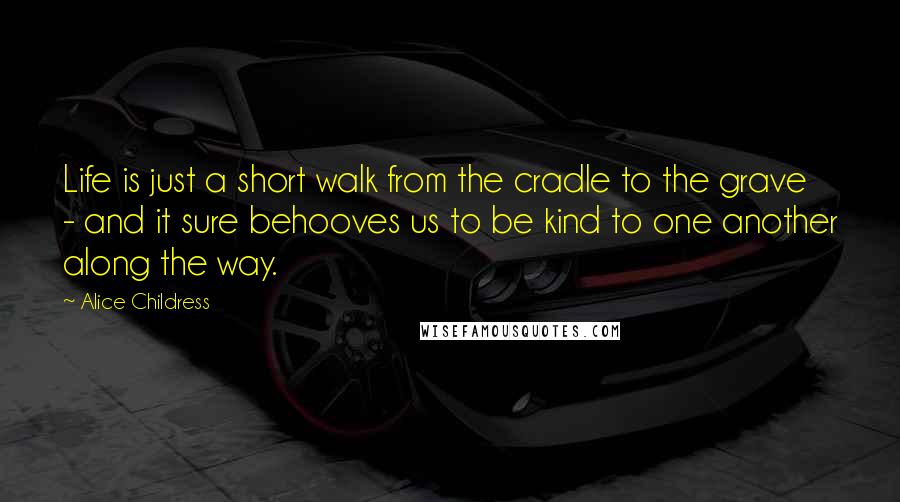Alice Childress Quotes: Life is just a short walk from the cradle to the grave - and it sure behooves us to be kind to one another along the way.
