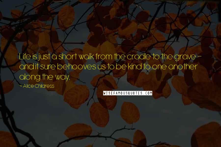 Alice Childress Quotes: Life is just a short walk from the cradle to the grave - and it sure behooves us to be kind to one another along the way.