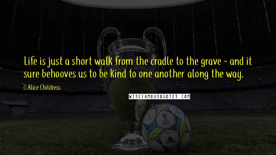 Alice Childress Quotes: Life is just a short walk from the cradle to the grave - and it sure behooves us to be kind to one another along the way.