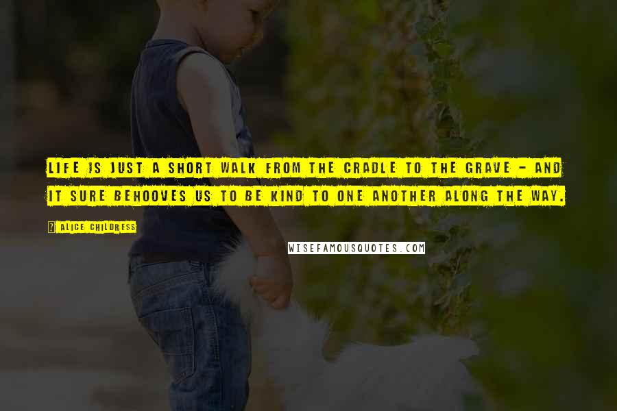 Alice Childress Quotes: Life is just a short walk from the cradle to the grave - and it sure behooves us to be kind to one another along the way.