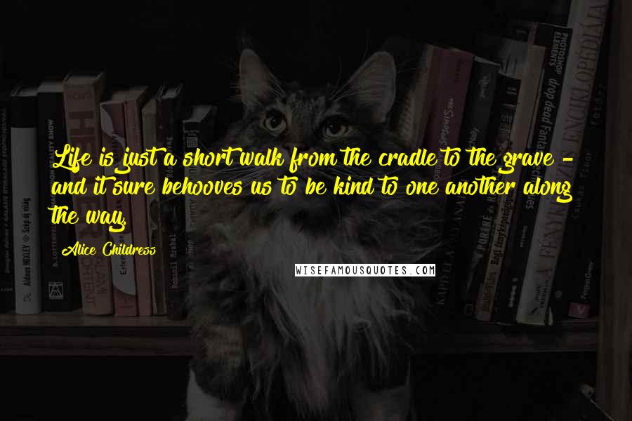Alice Childress Quotes: Life is just a short walk from the cradle to the grave - and it sure behooves us to be kind to one another along the way.