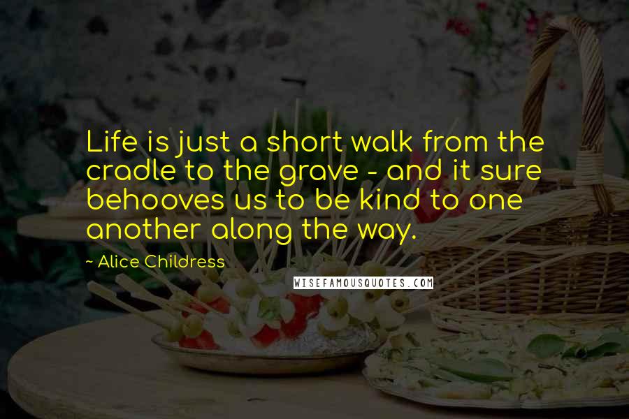 Alice Childress Quotes: Life is just a short walk from the cradle to the grave - and it sure behooves us to be kind to one another along the way.
