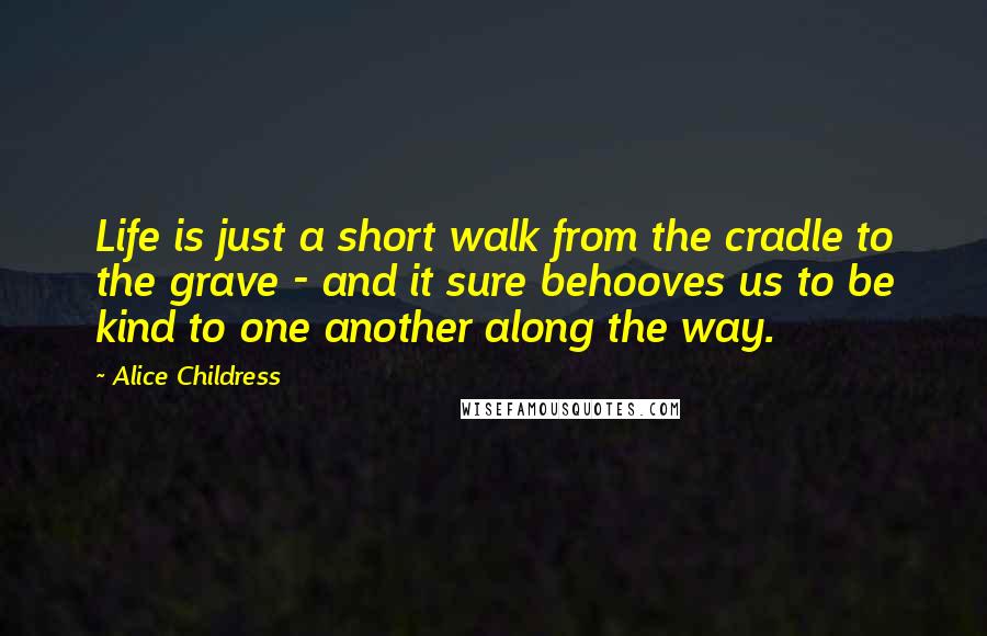 Alice Childress Quotes: Life is just a short walk from the cradle to the grave - and it sure behooves us to be kind to one another along the way.