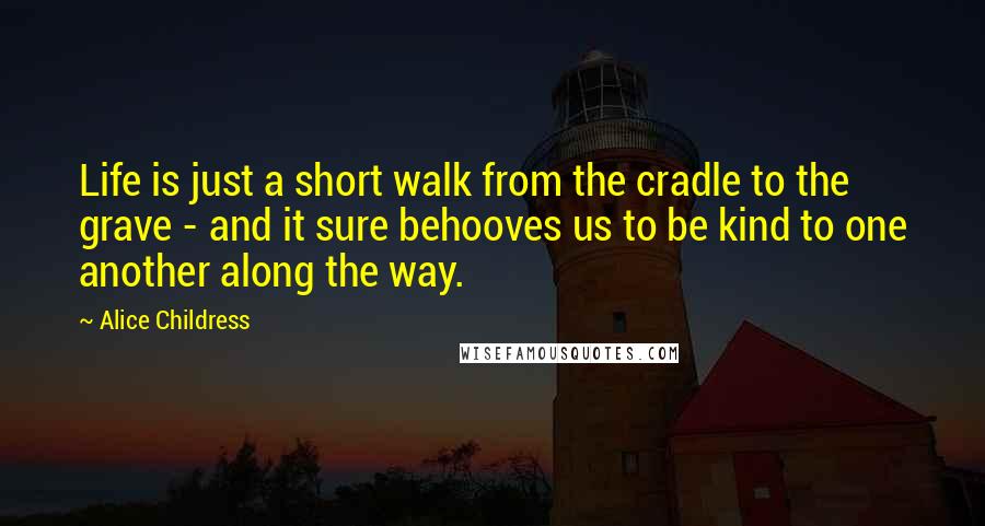 Alice Childress Quotes: Life is just a short walk from the cradle to the grave - and it sure behooves us to be kind to one another along the way.