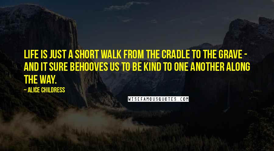 Alice Childress Quotes: Life is just a short walk from the cradle to the grave - and it sure behooves us to be kind to one another along the way.