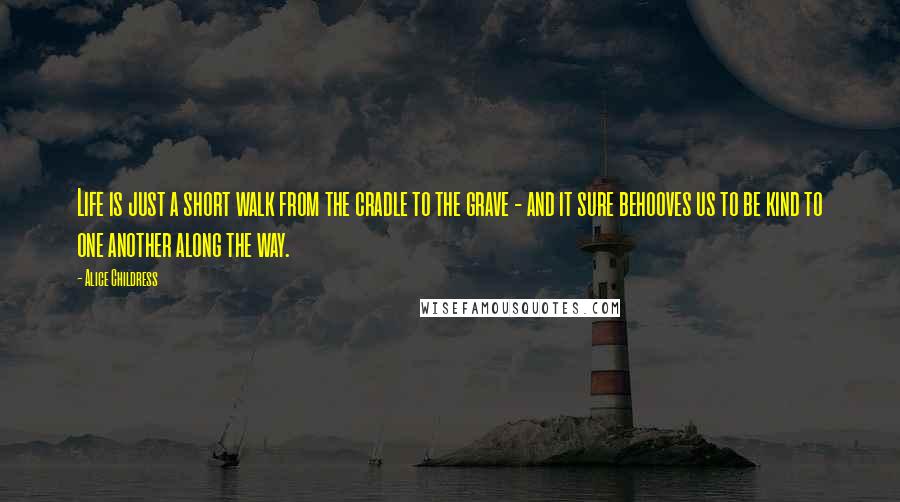 Alice Childress Quotes: Life is just a short walk from the cradle to the grave - and it sure behooves us to be kind to one another along the way.