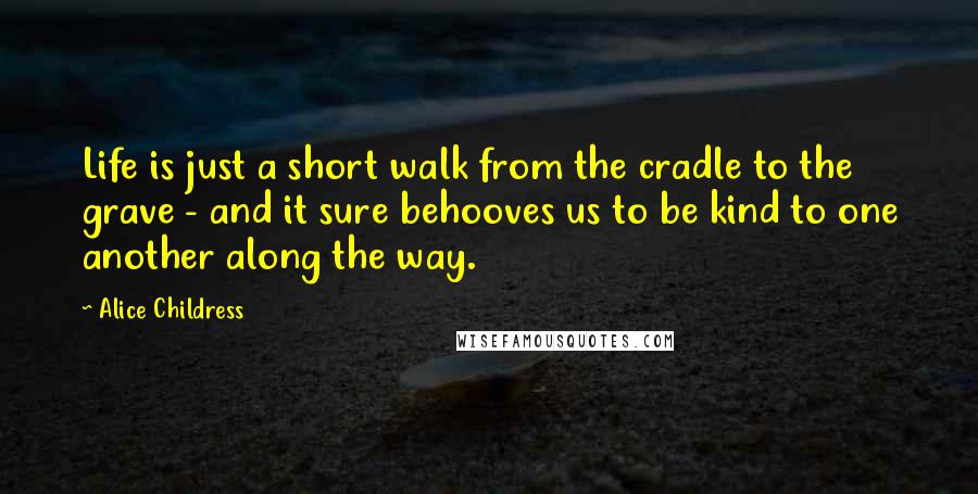 Alice Childress Quotes: Life is just a short walk from the cradle to the grave - and it sure behooves us to be kind to one another along the way.