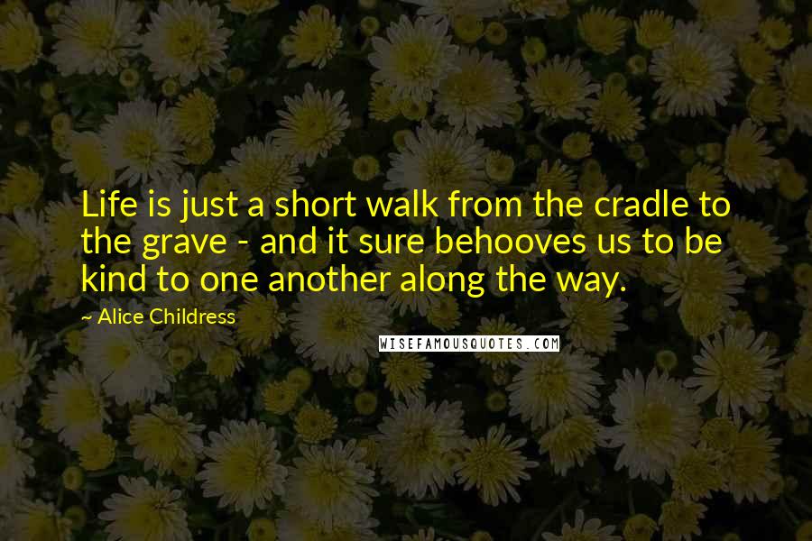 Alice Childress Quotes: Life is just a short walk from the cradle to the grave - and it sure behooves us to be kind to one another along the way.