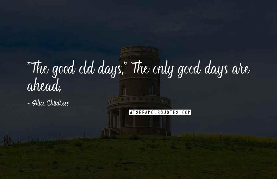 Alice Childress Quotes: "The good old days." The only good days are ahead.