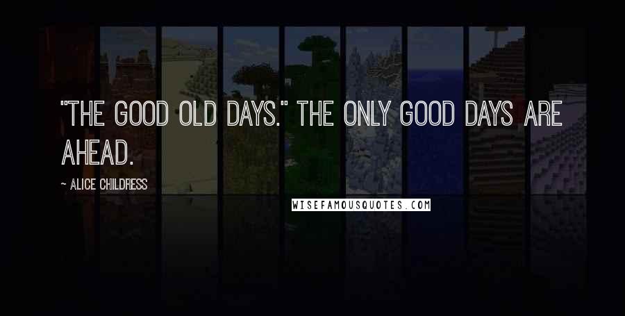 Alice Childress Quotes: "The good old days." The only good days are ahead.