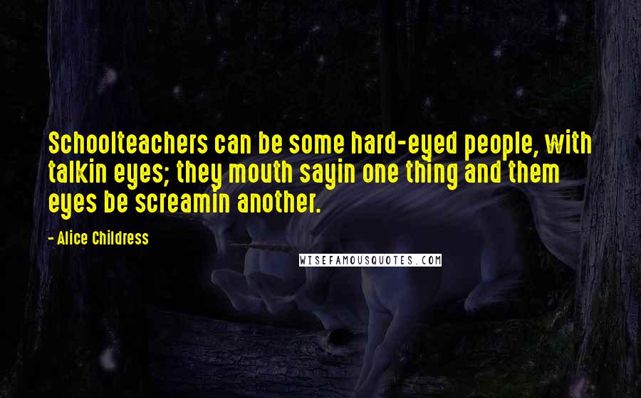 Alice Childress Quotes: Schoolteachers can be some hard-eyed people, with talkin eyes; they mouth sayin one thing and them eyes be screamin another.