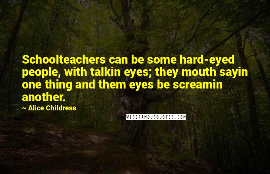 Alice Childress Quotes: Schoolteachers can be some hard-eyed people, with talkin eyes; they mouth sayin one thing and them eyes be screamin another.