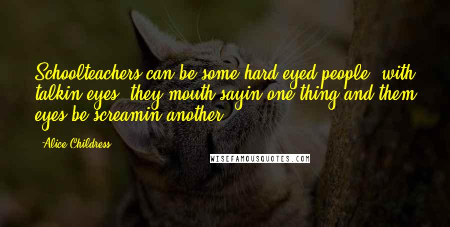 Alice Childress Quotes: Schoolteachers can be some hard-eyed people, with talkin eyes; they mouth sayin one thing and them eyes be screamin another.