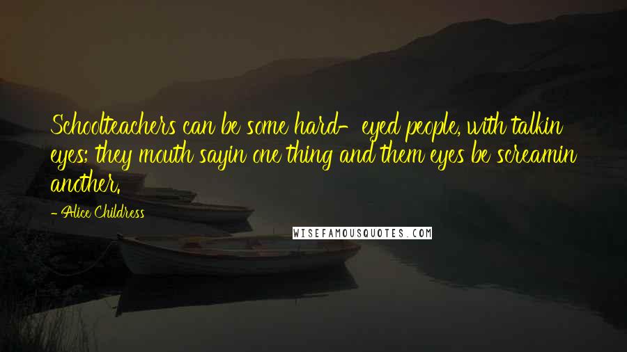 Alice Childress Quotes: Schoolteachers can be some hard-eyed people, with talkin eyes; they mouth sayin one thing and them eyes be screamin another.