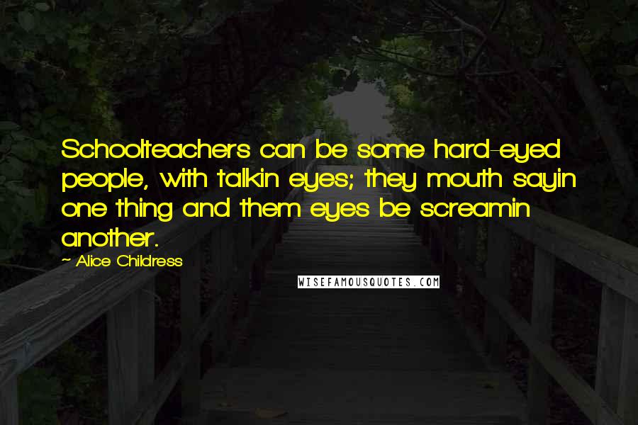 Alice Childress Quotes: Schoolteachers can be some hard-eyed people, with talkin eyes; they mouth sayin one thing and them eyes be screamin another.