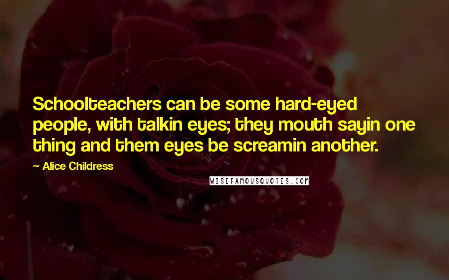 Alice Childress Quotes: Schoolteachers can be some hard-eyed people, with talkin eyes; they mouth sayin one thing and them eyes be screamin another.