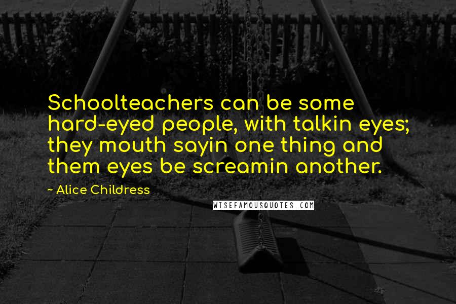 Alice Childress Quotes: Schoolteachers can be some hard-eyed people, with talkin eyes; they mouth sayin one thing and them eyes be screamin another.