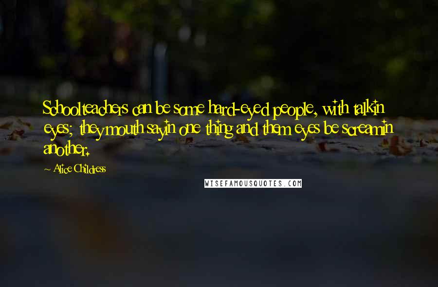 Alice Childress Quotes: Schoolteachers can be some hard-eyed people, with talkin eyes; they mouth sayin one thing and them eyes be screamin another.