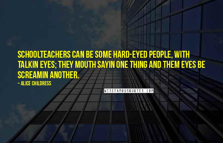 Alice Childress Quotes: Schoolteachers can be some hard-eyed people, with talkin eyes; they mouth sayin one thing and them eyes be screamin another.