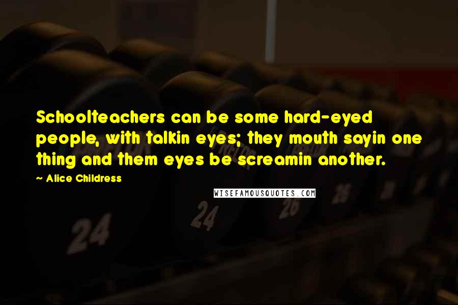 Alice Childress Quotes: Schoolteachers can be some hard-eyed people, with talkin eyes; they mouth sayin one thing and them eyes be screamin another.