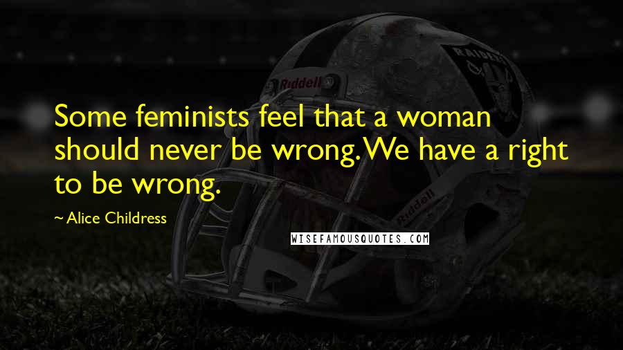 Alice Childress Quotes: Some feminists feel that a woman should never be wrong. We have a right to be wrong.