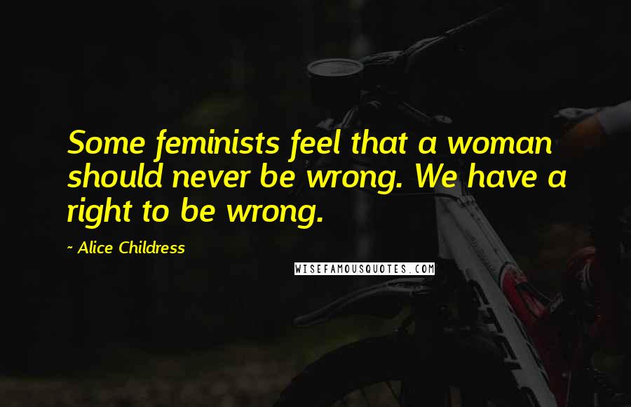Alice Childress Quotes: Some feminists feel that a woman should never be wrong. We have a right to be wrong.