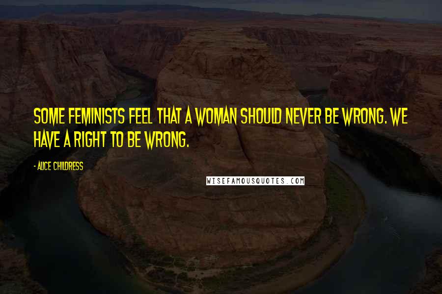 Alice Childress Quotes: Some feminists feel that a woman should never be wrong. We have a right to be wrong.