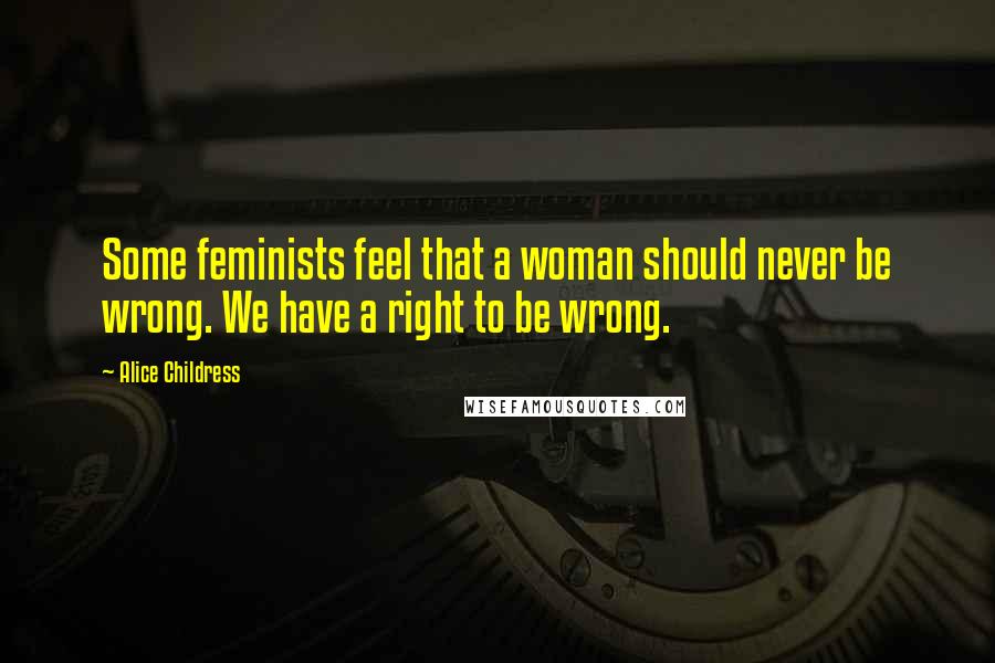 Alice Childress Quotes: Some feminists feel that a woman should never be wrong. We have a right to be wrong.