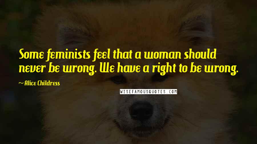 Alice Childress Quotes: Some feminists feel that a woman should never be wrong. We have a right to be wrong.