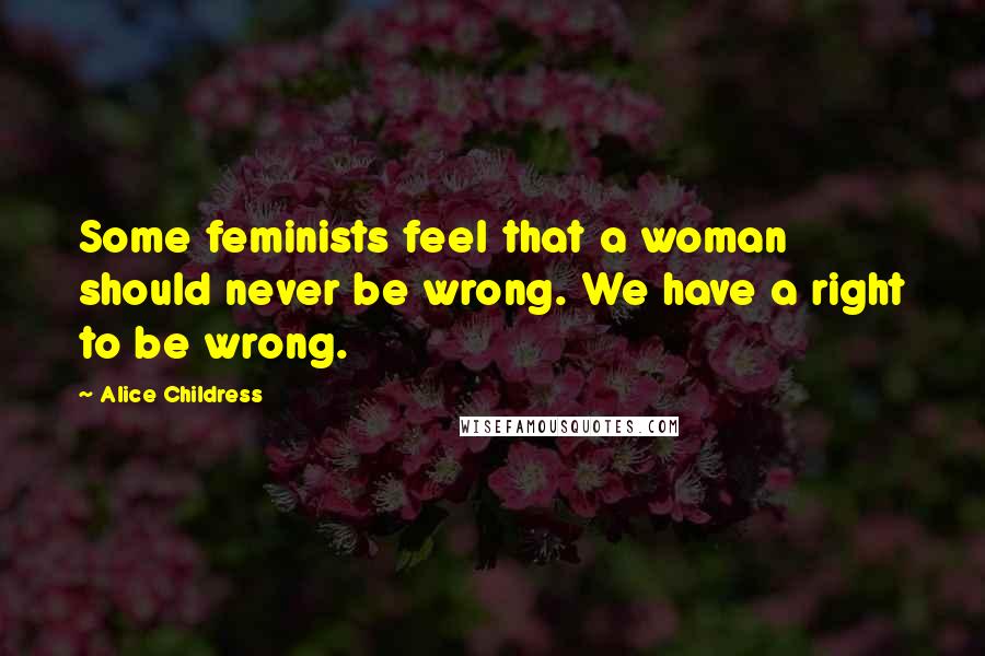 Alice Childress Quotes: Some feminists feel that a woman should never be wrong. We have a right to be wrong.
