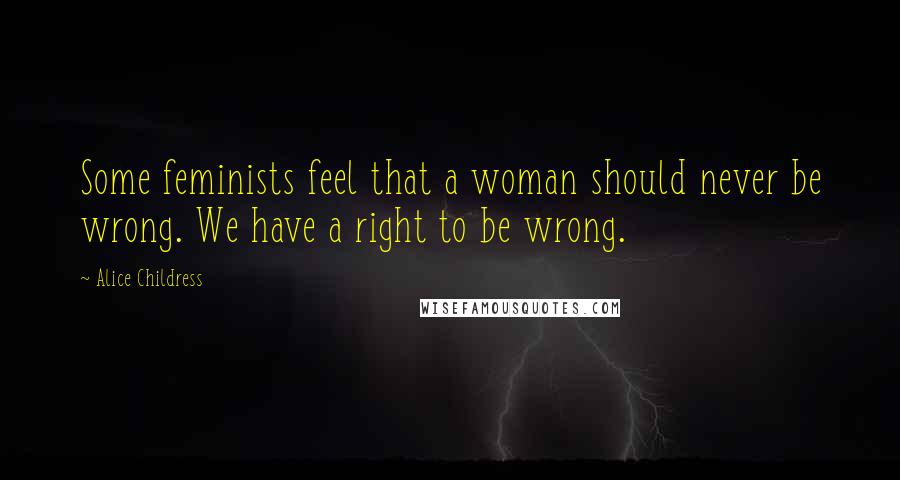 Alice Childress Quotes: Some feminists feel that a woman should never be wrong. We have a right to be wrong.