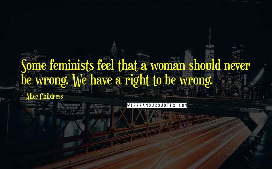 Alice Childress Quotes: Some feminists feel that a woman should never be wrong. We have a right to be wrong.