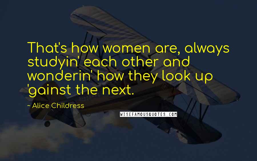 Alice Childress Quotes: That's how women are, always studyin' each other and wonderin' how they look up 'gainst the next.