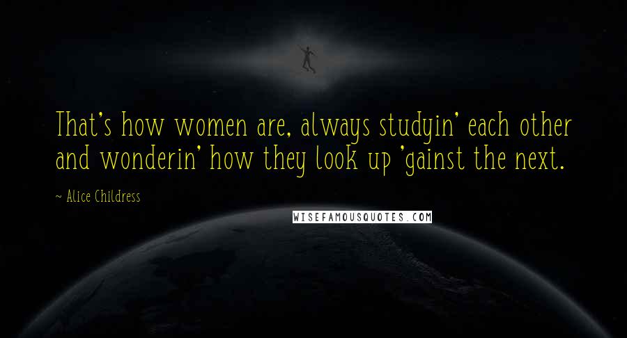Alice Childress Quotes: That's how women are, always studyin' each other and wonderin' how they look up 'gainst the next.
