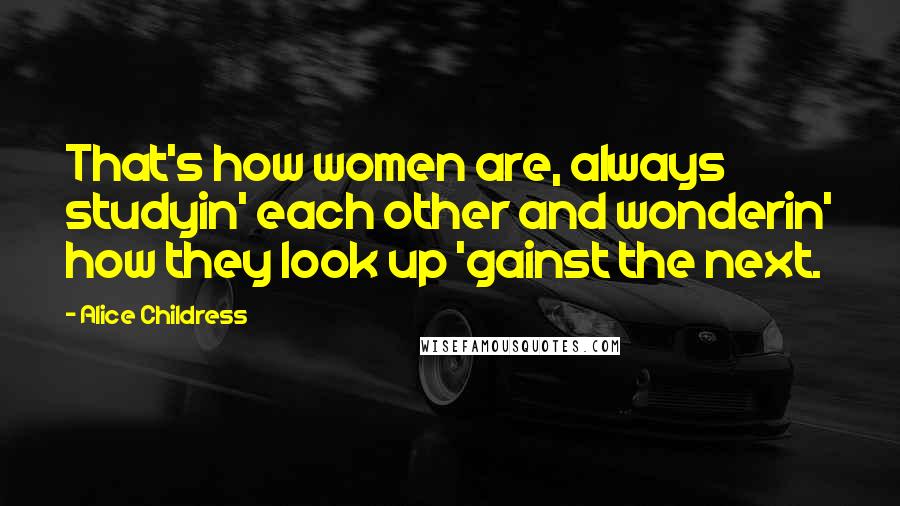 Alice Childress Quotes: That's how women are, always studyin' each other and wonderin' how they look up 'gainst the next.