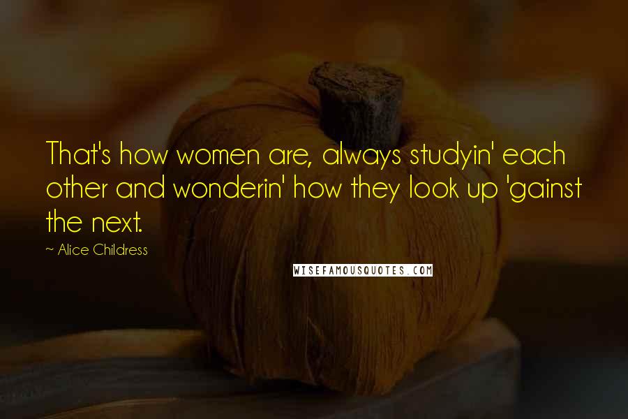 Alice Childress Quotes: That's how women are, always studyin' each other and wonderin' how they look up 'gainst the next.